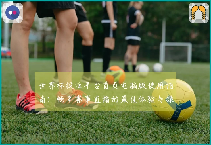 世界杯投注平台首页电脑版使用指南：畅享赛事直播的最佳体验与操作技巧
