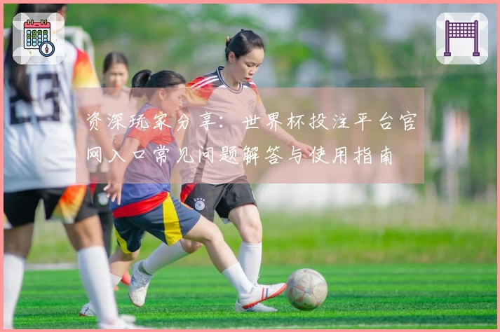 资深玩家分享：世界杯投注平台官网入口常见问题解答与使用指南