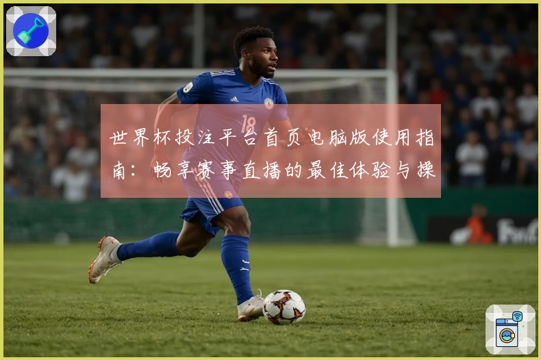 世界杯投注平台首页电脑版使用指南：畅享赛事直播的最佳体验与操作技巧