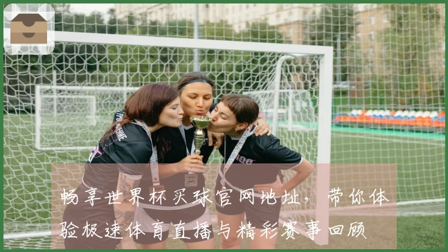 畅享世界杯买球官网地址，带你体验极速体育直播与精彩赛事回顾