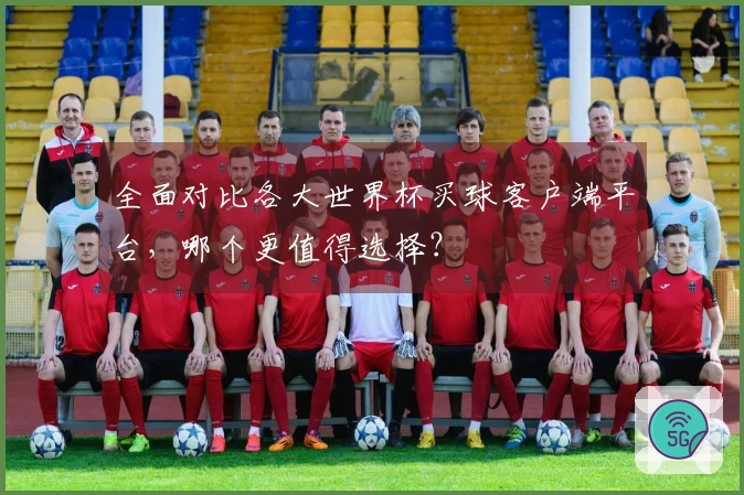 全面对比各大世界杯买球客户端平台，哪个更值得选择？