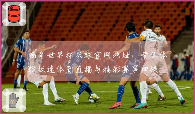 畅享世界杯买球官网地址，带你体验极速体育直播与精彩赛事回顾