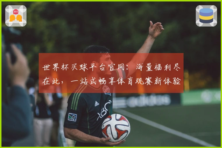 世界杯买球平台官网：海量福利尽在此，一站式畅享体育观赛新体验